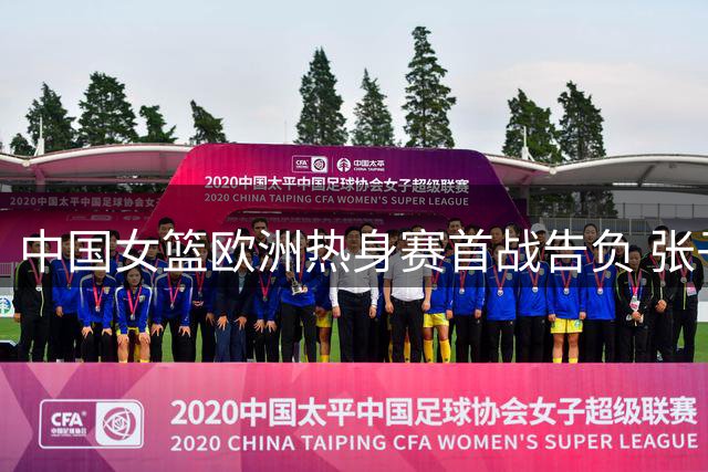 中国女篮欧洲热身赛首战告负 张子宇13+8难救主