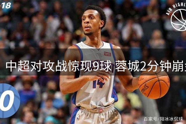 中超对攻战惊现9球 蓉城2分钟崩盘痛失好局