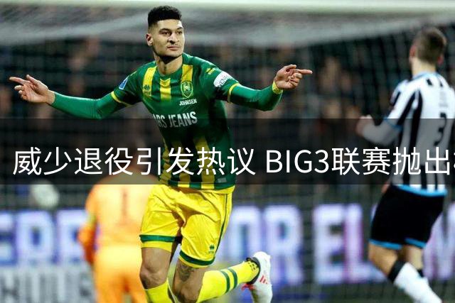 威少退役引发热议 BIG3联赛抛出橄榄枝