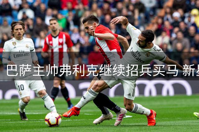 巴萨主帅弗利克继续招兵买马 新星亚马尔成关键棋子