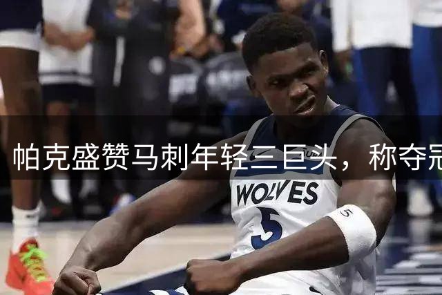 帕克盛赞马刺年轻三巨头，称夺冠仅是时间问题