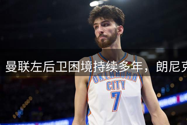 曼联左后卫困境持续多年，朗尼克的预言仍未实现