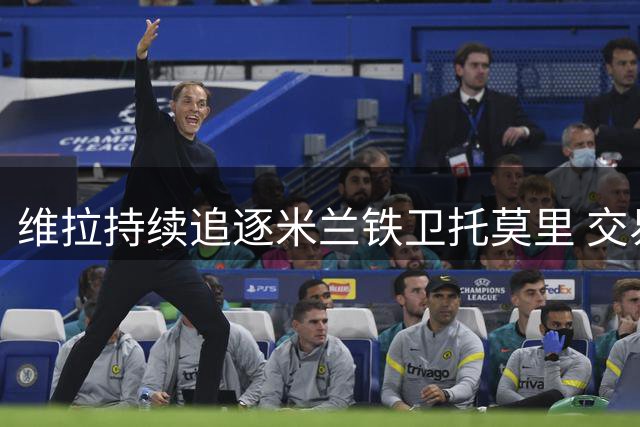 维拉持续追逐米兰铁卫托莫里 交易进程或迎新转机